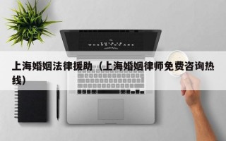 上海婚姻法律援助（上海婚姻律师免费咨询热线）